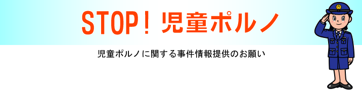 STOP!児童ポルノ：児童ポルノに関する事件情報提供のお願い
