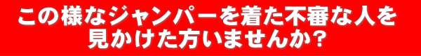 このようなジャンパーを着た不審な人を見かけた方いませんか?